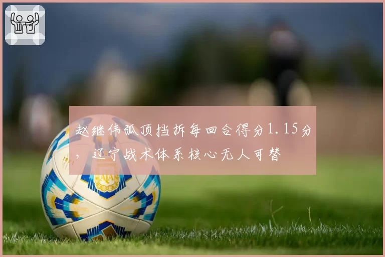 赵继伟弧顶挡拆每回合得分1.15分，辽宁战术体系核心无人可替