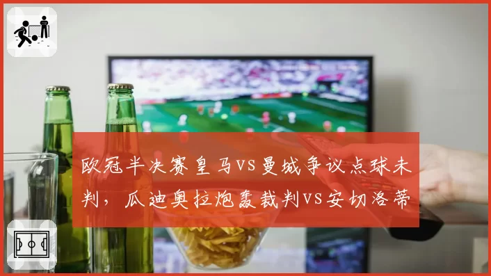欧冠半决赛皇马vs曼城争议点球未判，瓜迪奥拉炮轰裁判vs安切洛蒂沉默低调