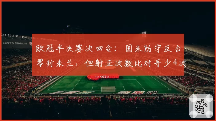 欧冠半决赛次回合：国米防守反击零封米兰，但射正次数比对手少4次
