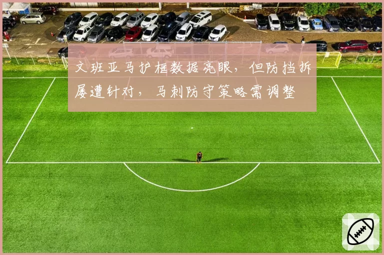 文班亚马护框数据亮眼，但防挡拆屡遭针对，马刺防守策略需调整