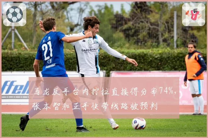 马龙反手台内拧拉直接得分率74%,张本智和正手快带线路被预判