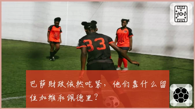 巴萨财政依然吃紧,他们靠什么留住加维和佩德里?