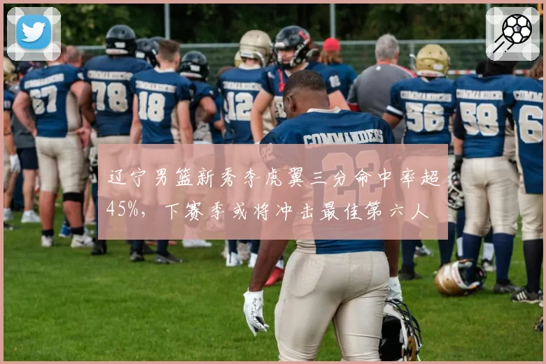 辽宁男篮新秀李虎翼三分命中率超45%，下赛季或将冲击最佳第六人