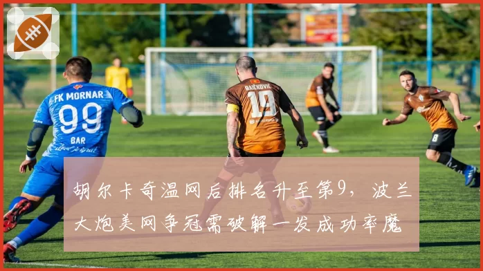 胡尔卡奇温网后排名升至第9，波兰大炮美网争冠需破解一发成功率魔咒？