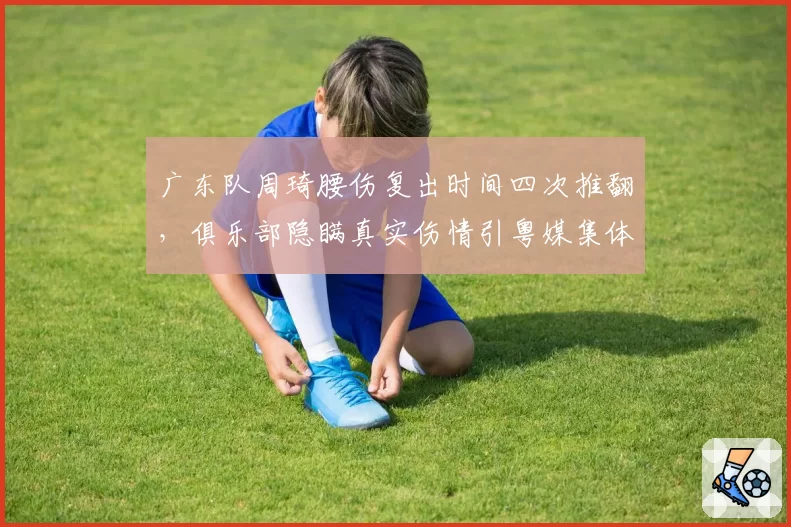 广东队周琦腰伤复出时间四次推翻,俱乐部隐瞒真实伤情引粤媒集体质问