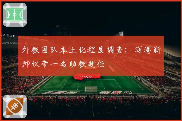 外教团队本土化程度调查：海港新帅仅带一名助教赴任