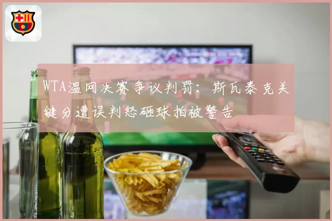 WTA温网决赛争议判罚：斯瓦泰克关键分遭误判怒砸球拍被警告