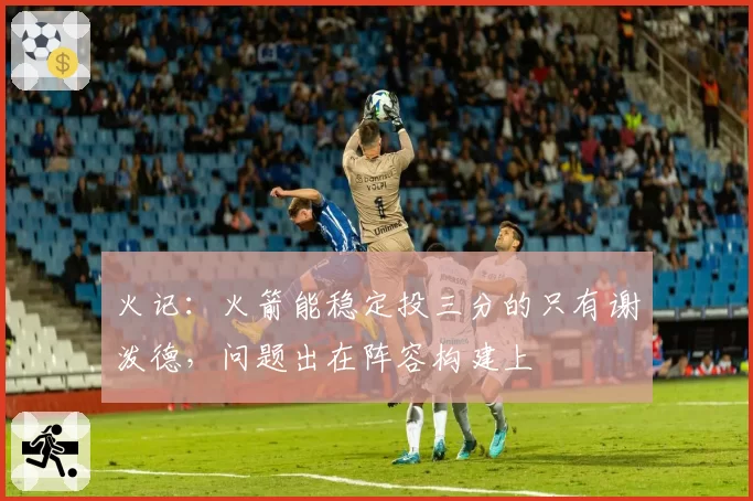 火记：火箭能稳定投三分的只有谢泼德，问题出在阵容构建上