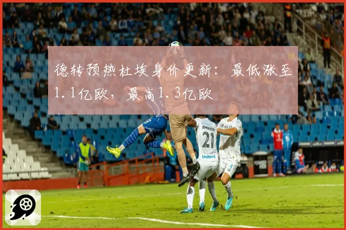 德转预热杜埃身价更新：最低涨至1.1亿欧，最高1.3亿欧