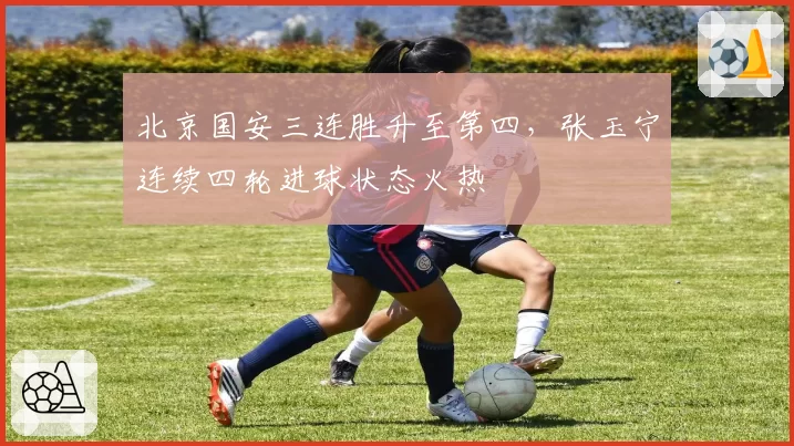 北京国安三连胜升至第四，张玉宁连续四轮进球状态火热