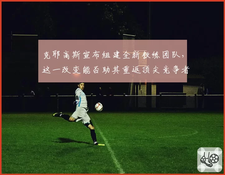 克耶高斯宣布组建全新教练团队，这一改变能否助其重返顶尖竞争者行列？