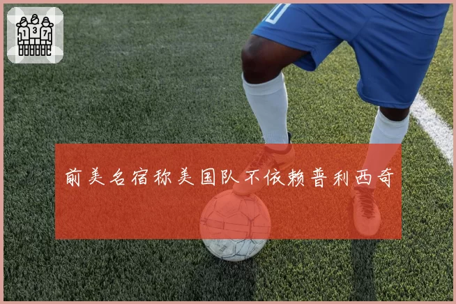 前美名宿称美国队不依赖普利西奇