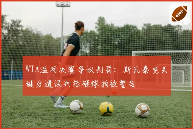 WTA温网决赛争议判罚：斯瓦泰克关键分遭误判怒砸球拍被警告