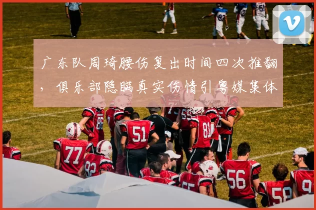 广东队周琦腰伤复出时间四次推翻,俱乐部隐瞒真实伤情引粤媒集体质问