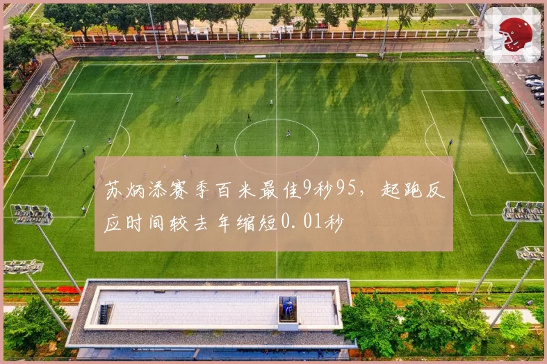 苏炳添赛季百米最佳9秒95，起跑反应时间较去年缩短0.01秒