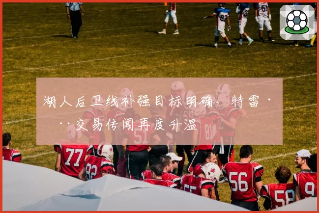 湖人后卫线补强目标明确，特雷·杨交易传闻再度升温