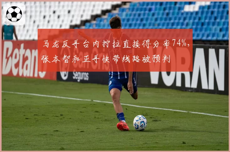 马龙反手台内拧拉直接得分率74%，张本智和正手快带线路被预判