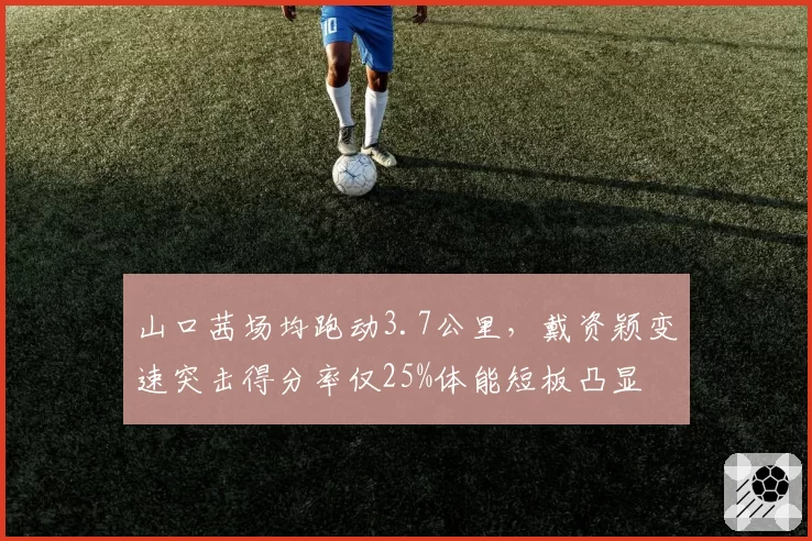 山口茜场均跑动3.7公里，戴资颖变速突击得分率仅25%体能短板凸显