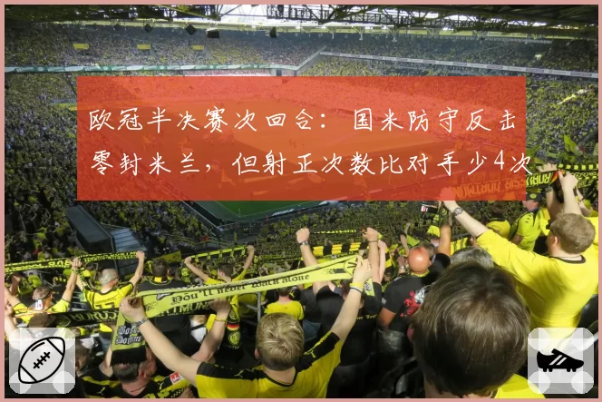 欧冠半决赛次回合:国米防守反击零封米兰,但射正次数比对手少4次