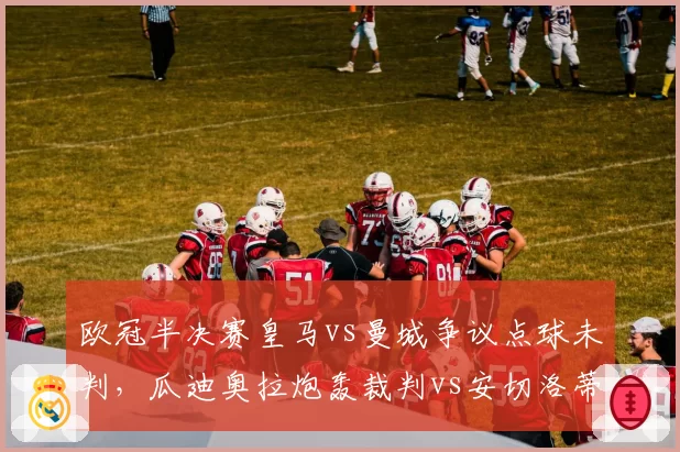 欧冠半决赛皇马vs曼城争议点球未判，瓜迪奥拉炮轰裁判vs安切洛蒂沉默低调