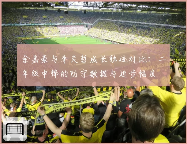余嘉豪与李炎哲成长轨迹对比：二年级中锋的防守数据与进步幅度